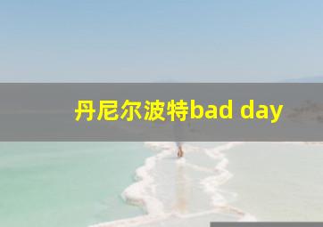 丹尼尔波特bad day